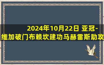 2024年10月22日 亚冠-维加破门布赖坎建功马赫雷斯助攻 吉达国民2-1赖扬